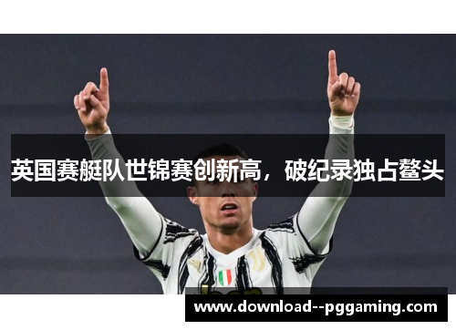 英国赛艇队世锦赛创新高,破纪录独占鳌头 英国赛艇队世锦赛创新高,破纪录独占鳌头