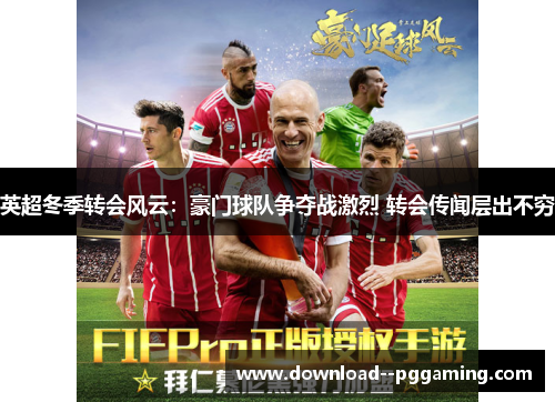 英超冬季转会风云：豪门球队争夺战激烈 转会传闻层出不穷