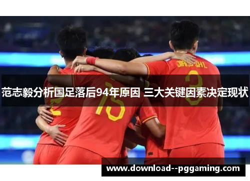 范志毅分析国足落后94年原因 三大关键因素决定现状 范志毅分析国足落后94年原因 三大关键因素决定现状