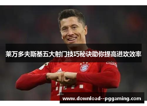 莱万多夫斯基五大射门技巧秘诀助你提高进攻效率 莱万多夫斯基五大射门技巧秘诀助你提高进攻效率