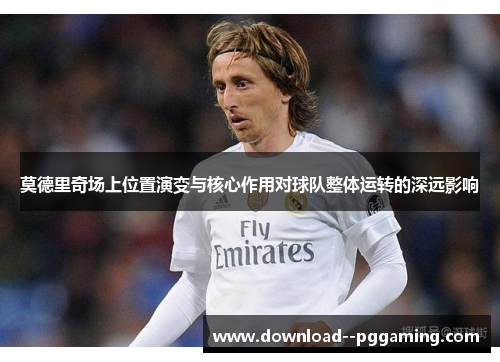 莫德里奇场上位置演变与核心作用对球队整体运转的深远影响 莫德里奇场上位置演变与核心作用对球队整体运转的深远影响