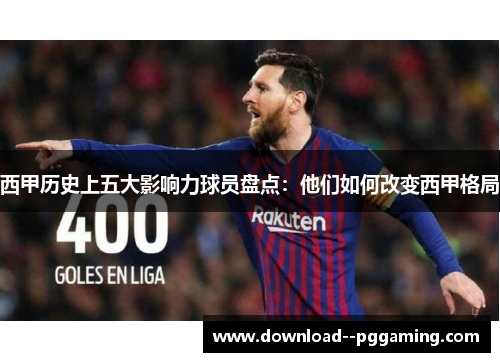西甲历史上五大影响力球员盘点：他们如何改变西甲格局