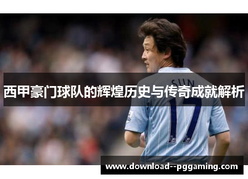 西甲豪门球队的辉煌历史与传奇成就解析 西甲豪门球队的辉煌历史与传奇成就解析