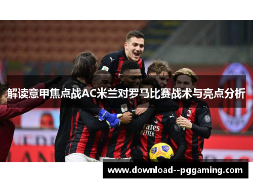 解读意甲焦点战AC米兰对罗马比赛战术与亮点分析