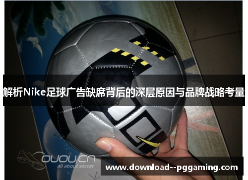 解析Nike足球广告缺席背后的深层原因与品牌战略考量