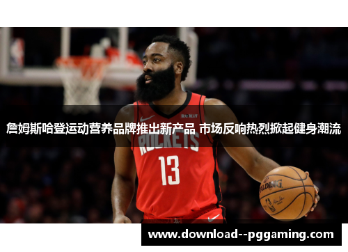 詹姆斯哈登运动营养品牌推出新产品 市场反响热烈掀起健身潮流