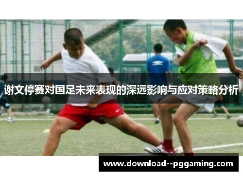 谢文停赛对国足未来表现的深远影响与应对策略分析