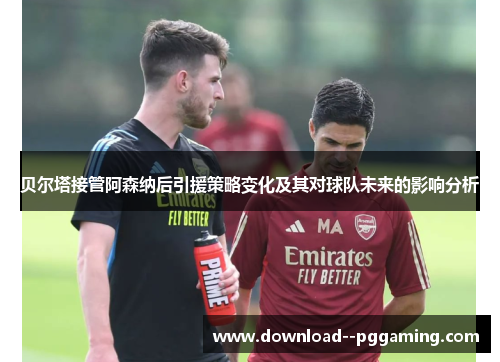 贝尔塔接管阿森纳后引援策略变化及其对球队未来的影响分析 贝尔塔接管阿森纳后引援策略变化及其对球队未来的影响分析