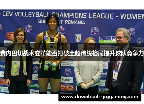 费内巴切战术变革能否打破土超传统格局提升球队竞争力 费内巴切战术变革能否打破土超传统格局提升球队竞争力