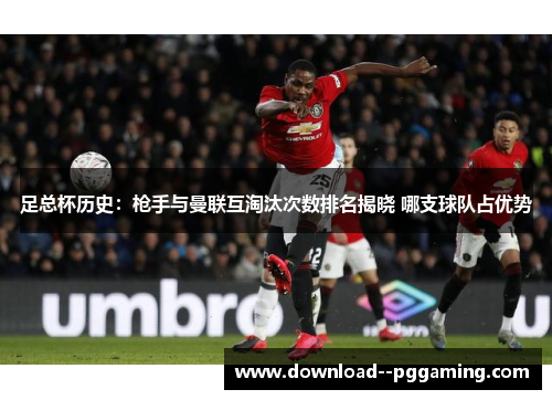 足总杯历史：枪手与曼联互淘汰次数排名揭晓 哪支球队占优势