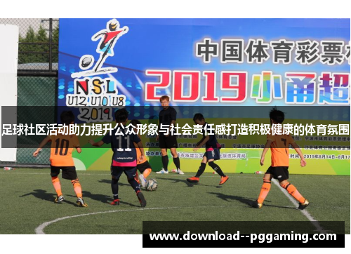 足球社区活动助力提升公众形象与社会责任感打造积极健康的体育氛围