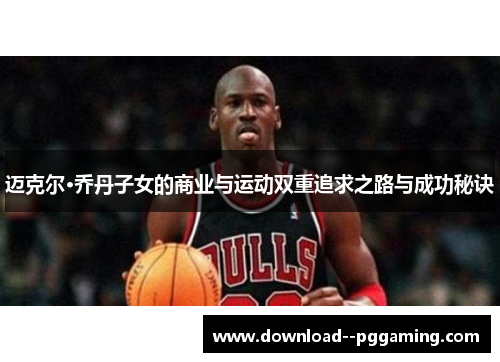 迈克尔·乔丹子女的商业与运动双重追求之路与成功秘诀