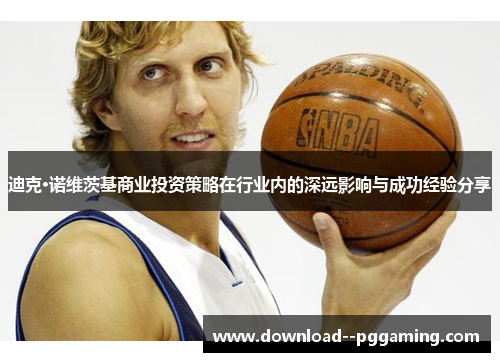 迪克·诺维茨基商业投资策略在行业内的深远影响与成功经验分享