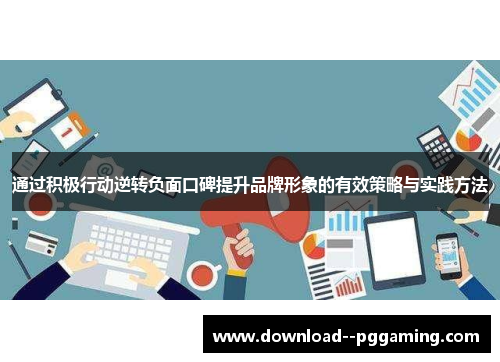 通过积极行动逆转负面口碑提升品牌形象的有效策略与实践方法