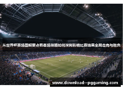 从世界杯赛场图解要点看客场策略如何深刻影响比赛结果全局走向与胜负