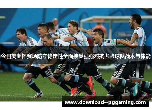 今日美洲杯赛场防守稳定性全面接受强强对抗考验球队战术与体能