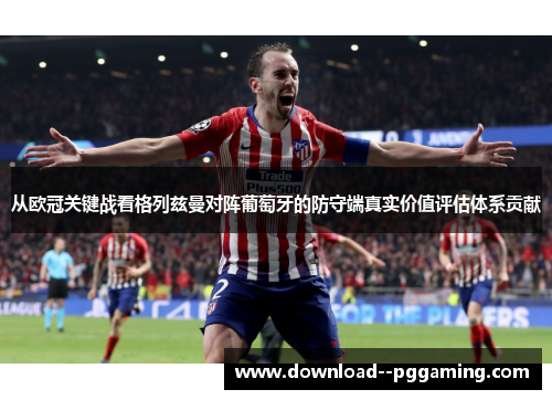 从欧冠关键战看格列兹曼对阵葡萄牙的防守端真实价值评估体系贡献
