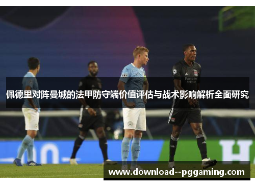 佩德里对阵曼城的法甲防守端价值评估与战术影响解析全面研究