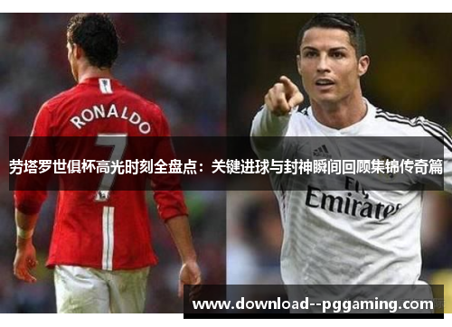 劳塔罗世俱杯高光时刻全盘点：关键进球与封神瞬间回顾集锦传奇篇