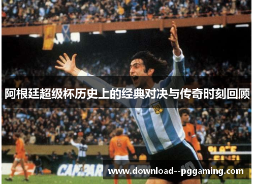 阿根廷超级杯历史上的经典对决与传奇时刻回顾
