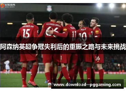 阿森纳英超争冠失利后的重振之路与未来挑战