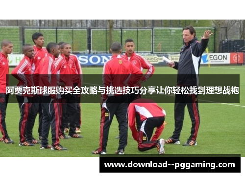 阿贾克斯球服购买全攻略与挑选技巧分享让你轻松找到理想战袍