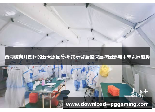黄海诚离开国乒的五大原因分析 揭示背后的深层次因素与未来发展趋势