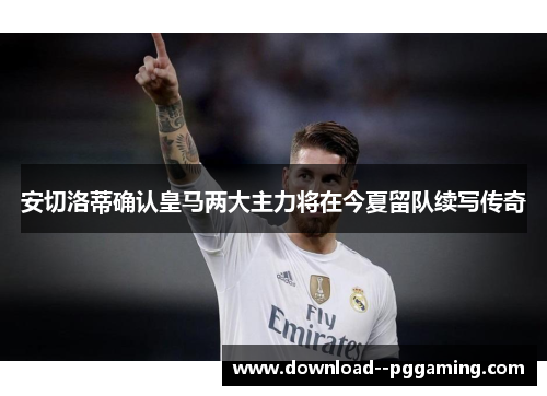 安切洛蒂确认皇马两大主力将在今夏留队续写传奇