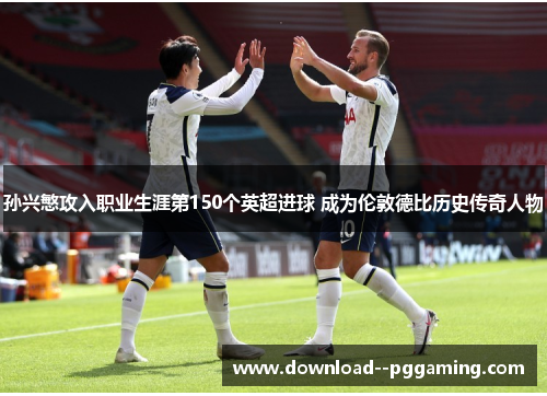 孙兴慜攻入职业生涯第150个英超进球 成为伦敦德比历史传奇人物