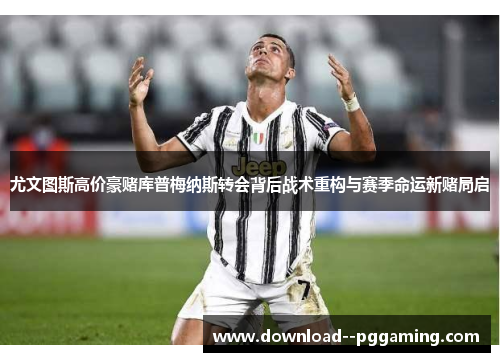 尤文图斯高价豪赌库普梅纳斯转会背后战术重构与赛季命运新赌局启
