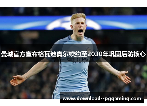 曼城官方宣布格瓦迪奥尔续约至2030年巩固后防核心