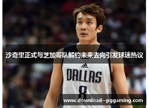 沙奇里正式与芝加哥队解约未来去向引发球迷热议 沙奇里正式与芝加哥队解约未来去向引发球迷热议