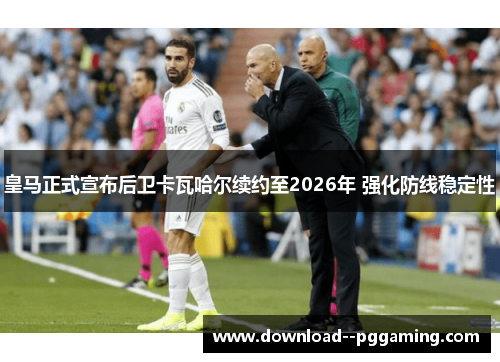 皇马正式宣布后卫卡瓦哈尔续约至2026年 强化防线稳定性 皇马正式宣布后卫卡瓦哈尔续约至2026年 强化防线稳定性