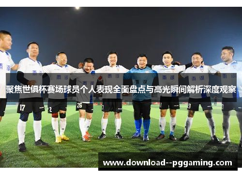 聚焦世俱杯赛场球员个人表现全面盘点与高光瞬间解析深度观察 聚焦世俱杯赛场球员个人表现全面盘点与高光瞬间解析深度观察