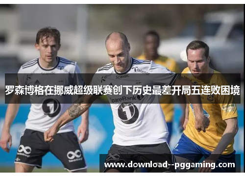 罗森博格在挪威超级联赛创下历史最差开局五连败困境 罗森博格在挪威超级联赛创下历史最差开局五连败困境