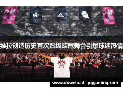 维拉创造历史首次晋级欧冠舞台引爆球迷热情