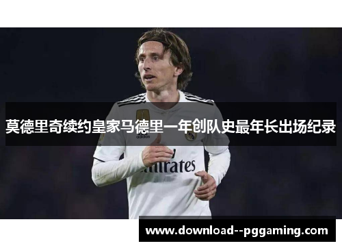 莫德里奇续约皇家马德里一年创队史最年长出场纪录