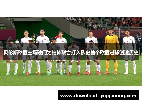 贝伦斯欧冠主场破门为柏林联合打入队史首个欧冠进球创造历史