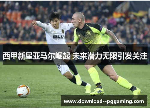 西甲新星亚马尔崛起 未来潜力无限引发关注 西甲新星亚马尔崛起 未来潜力无限引发关注