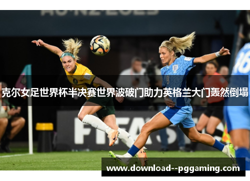 克尔女足世界杯半决赛世界波破门助力英格兰大门轰然倒塌