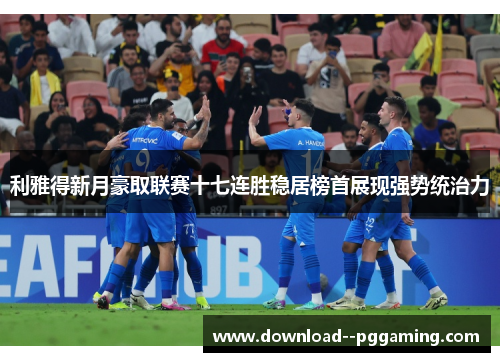 利雅得新月豪取联赛十七连胜稳居榜首展现强势统治力