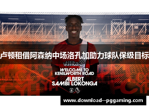 卢顿租借阿森纳中场洛孔加助力球队保级目标