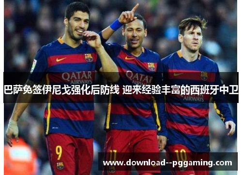 巴萨免签伊尼戈强化后防线 迎来经验丰富的西班牙中卫