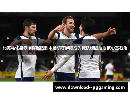 比苏马化身铁闸撑起热刺中场防守屏障成为球队稳固后盾核心基石角 比苏马化身铁闸撑起热刺中场防守屏障成为球队稳固后盾核心基石角
