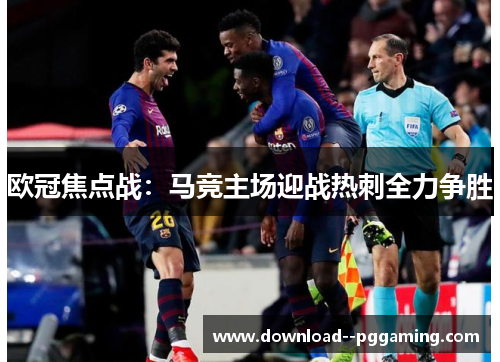 欧冠焦点战:马竞主场迎战热刺全力争胜 欧冠焦点战:马竞主场迎战热刺全力争胜