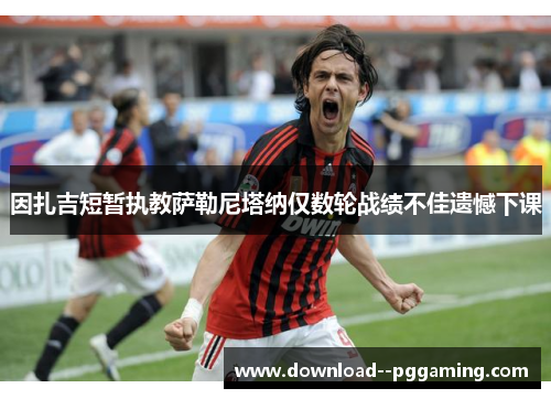 因扎吉短暂执教萨勒尼塔纳仅数轮战绩不佳遗憾下课 因扎吉短暂执教萨勒尼塔纳仅数轮战绩不佳遗憾下课