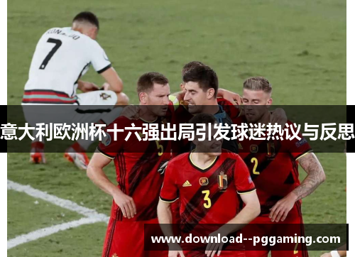 意大利欧洲杯十六强出局引发球迷热议与反思