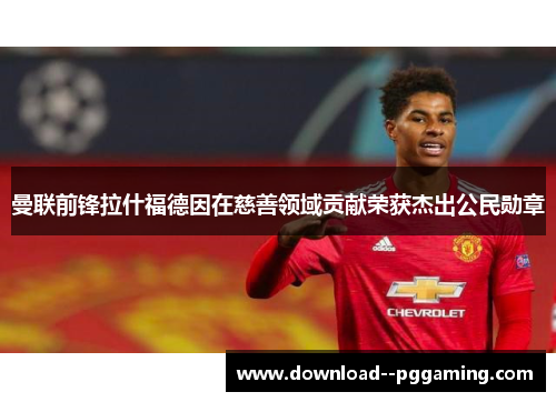 曼联前锋拉什福德因在慈善领域贡献荣获杰出公民勋章 曼联前锋拉什福德因在慈善领域贡献荣获杰出公民勋章