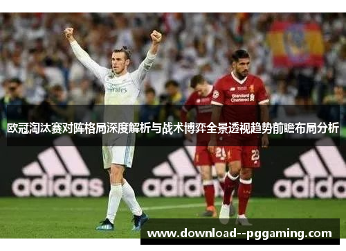 欧冠淘汰赛对阵格局深度解析与战术博弈全景透视趋势前瞻布局分析 欧冠淘汰赛对阵格局深度解析与战术博弈全景透视趋势前瞻布局分析