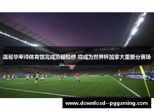 温哥华卑诗体育馆完成顶棚检修 将成为世界杯加拿大重要分赛场 温哥华卑诗体育馆完成顶棚检修 将成为世界杯加拿大重要分赛场